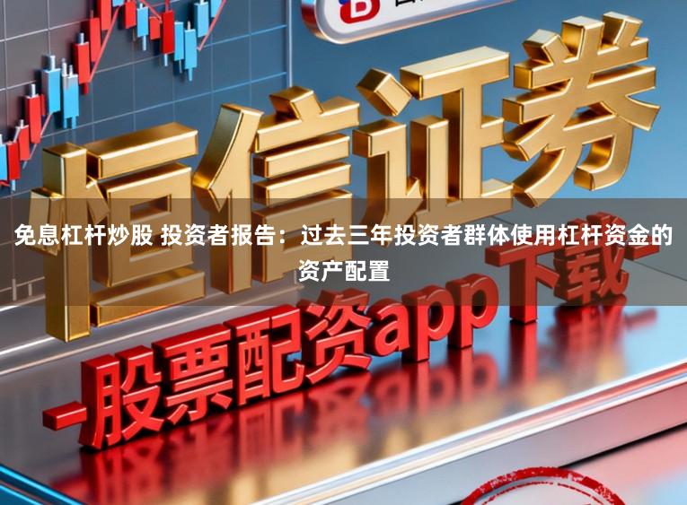 免息杠杆炒股 投资者报告:过去三年投资者群体使用杠杆资金的资产配置