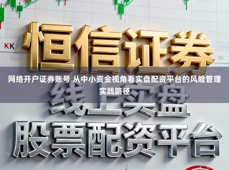 网络开户证券账号 从中小资金视角看实盘配资平台的风险管理实践路径