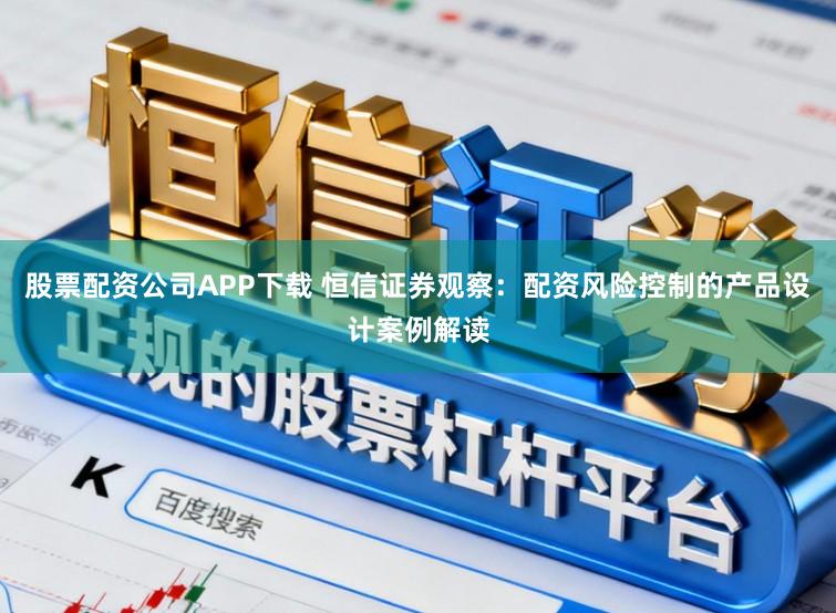 股票配资公司APP下载 恒信证券观察:配资风险控制的产品设计案例解读