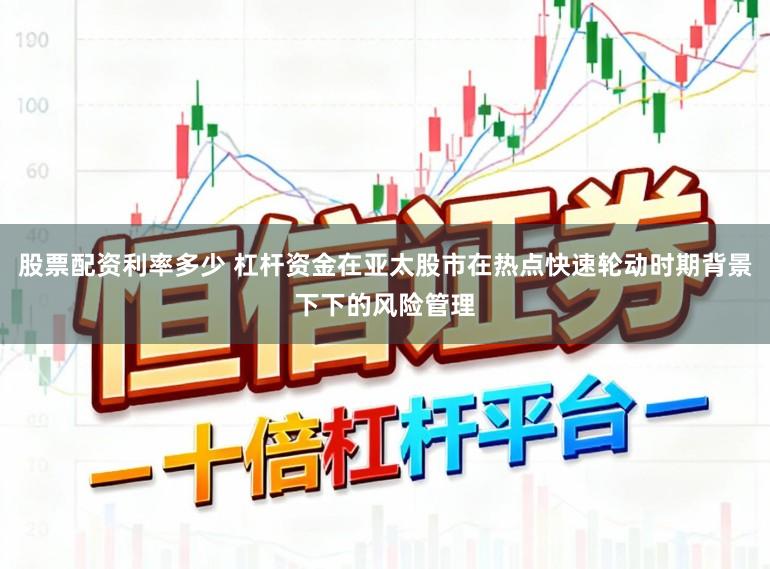 股票配资利率多少 杠杆资金在亚太股市在热点快速轮动时期背景下下的风险管理