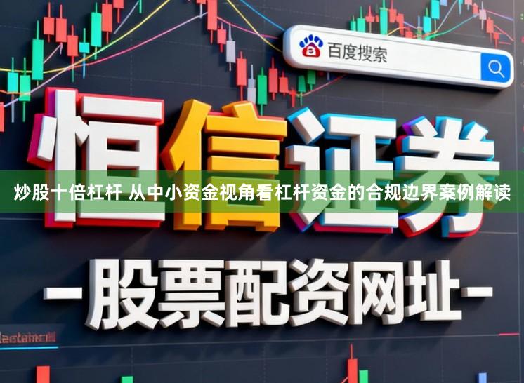 炒股十倍杠杆 从中小资金视角看杠杆资金的合规边界案例解读