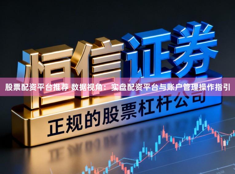 股票配资平台推荐 数据视角：实盘配资平台与账户管理操作指引