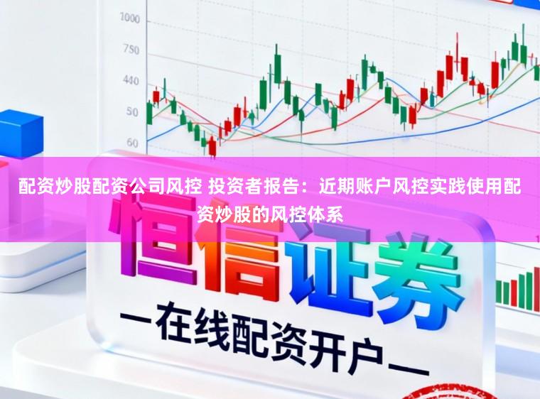 配资炒股配资公司风控 投资者报告：近期账户风控实践使用配资炒股的风控体系