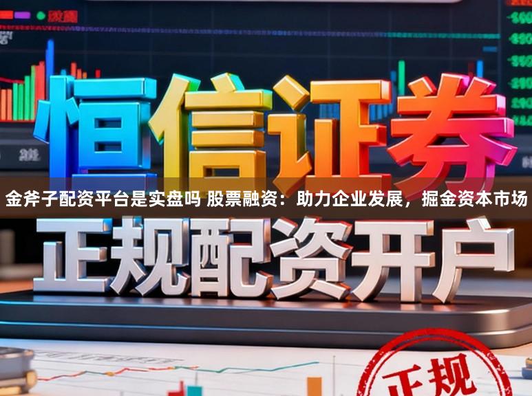 金斧子配资平台是实盘吗 股票融资：助力企业发展，掘金资本市场
