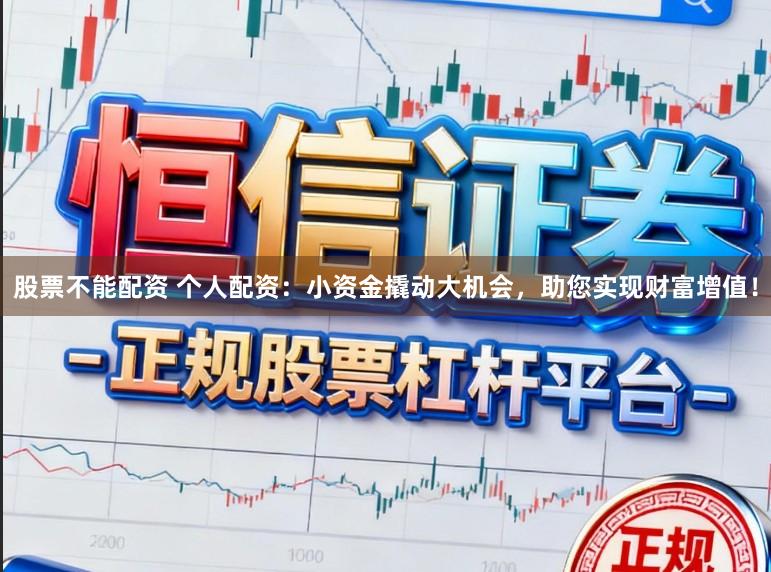 股票不能配资 个人配资:小资金撬动大机会,助您实现财富增值!