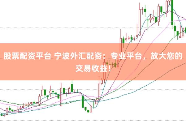 股票配资平台 宁波外汇配资：专业平台，放大您的交易收益！