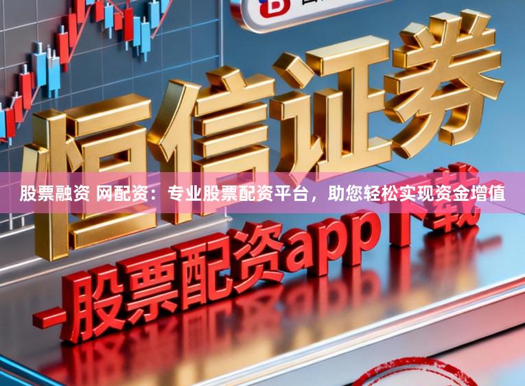 股票融资 网配资：专业股票配资平台，助您轻松实现资金增值