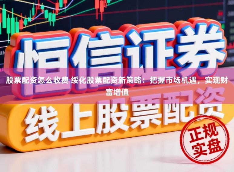 股票配资怎么收费 绥化股票配资新策略：把握市场机遇，实现财富增值