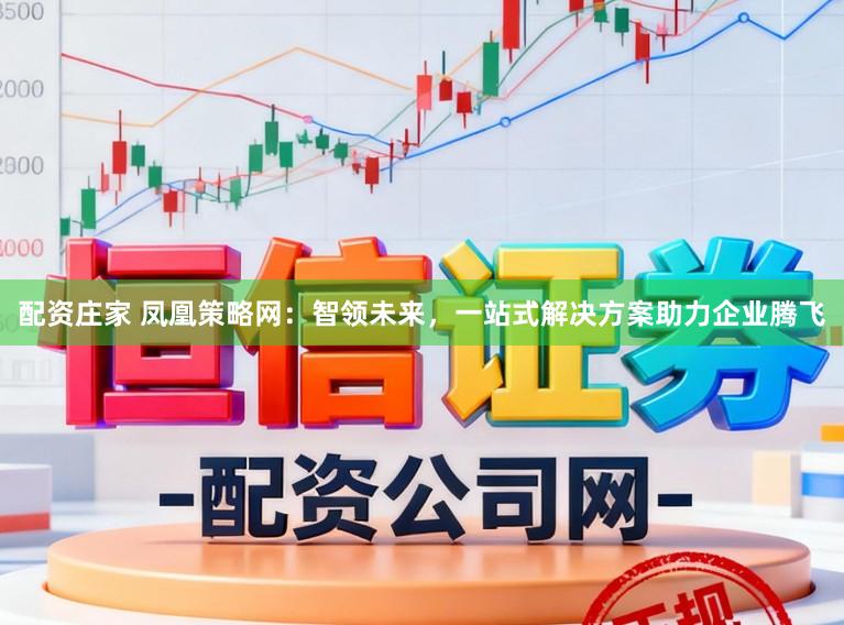 配资庄家 凤凰策略网：智领未来，一站式解决方案助力企业腾飞