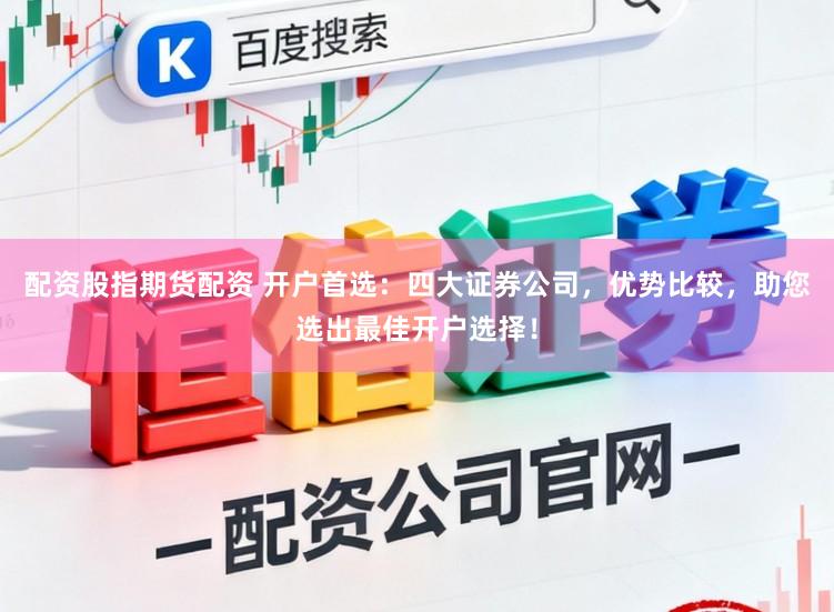 配资股指期货配资 开户首选：四大证券公司，优势比较，助您选出最佳开户选择！