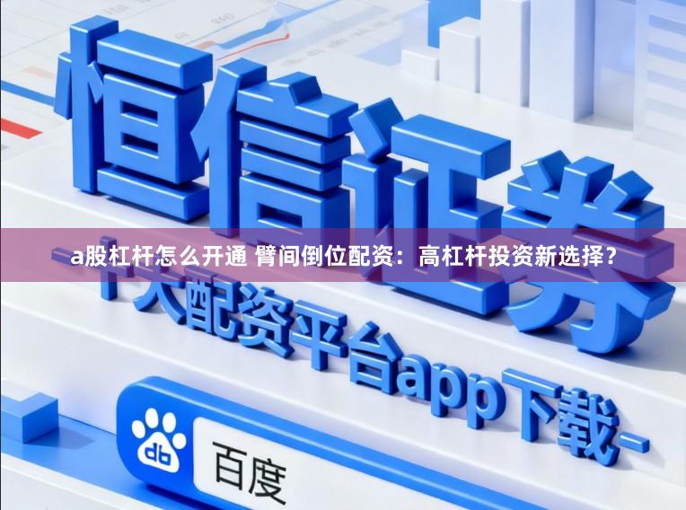 a股杠杆怎么开通 臂间倒位配资：高杠杆投资新选择？