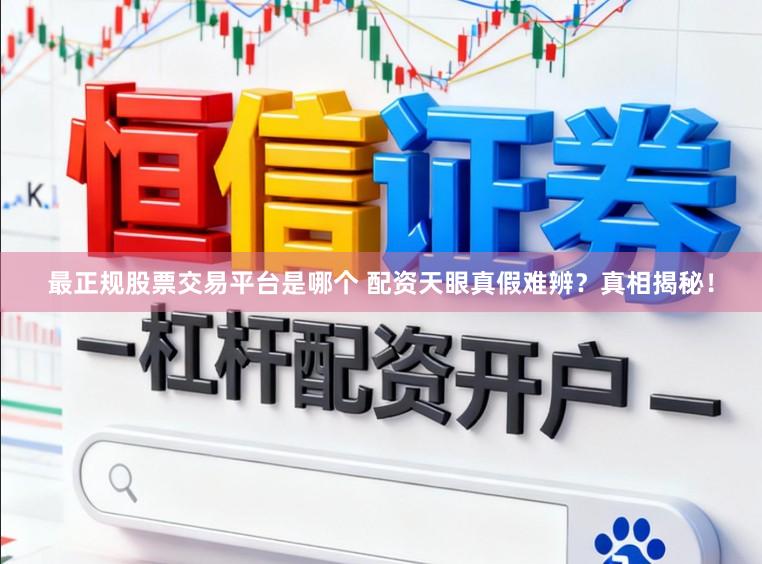 最正规股票交易平台是哪个 配资天眼真假难辨？真相揭秘！