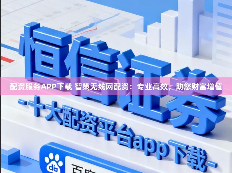 配资服务APP下载 智策无线网配资：专业高效，助您财富增值