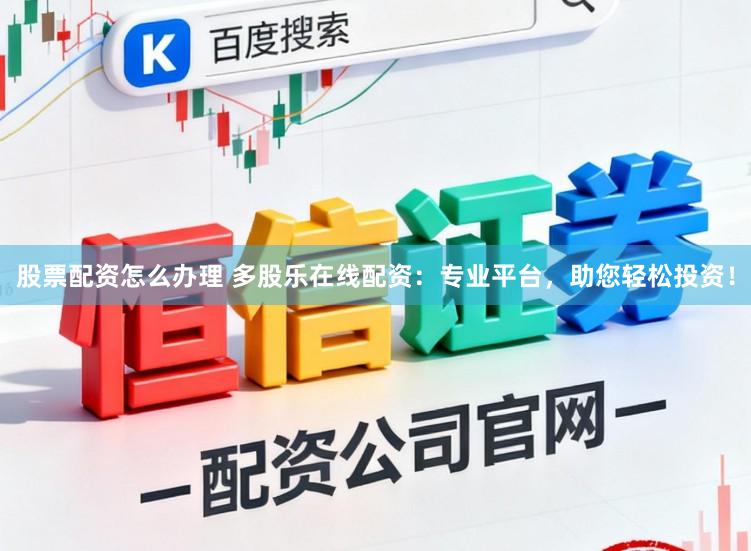 股票配资怎么办理 多股乐在线配资：专业平台，助您轻松投资！