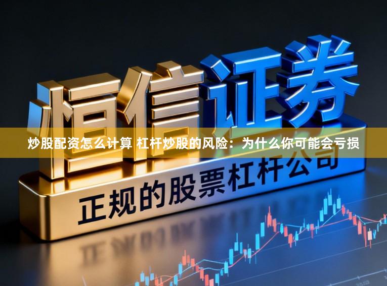 炒股配资怎么计算 杠杆炒股的风险：为什么你可能会亏损