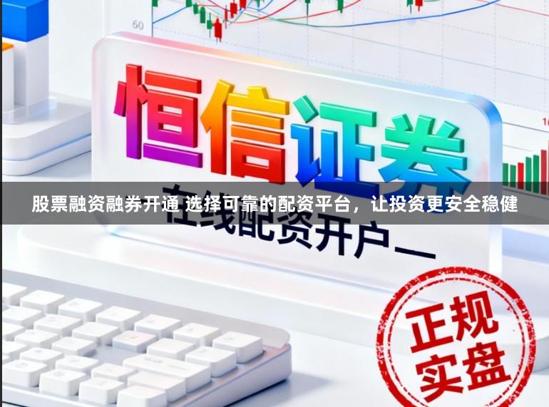 股票融资融券开通 选择可靠的配资平台，让投资更安全稳健