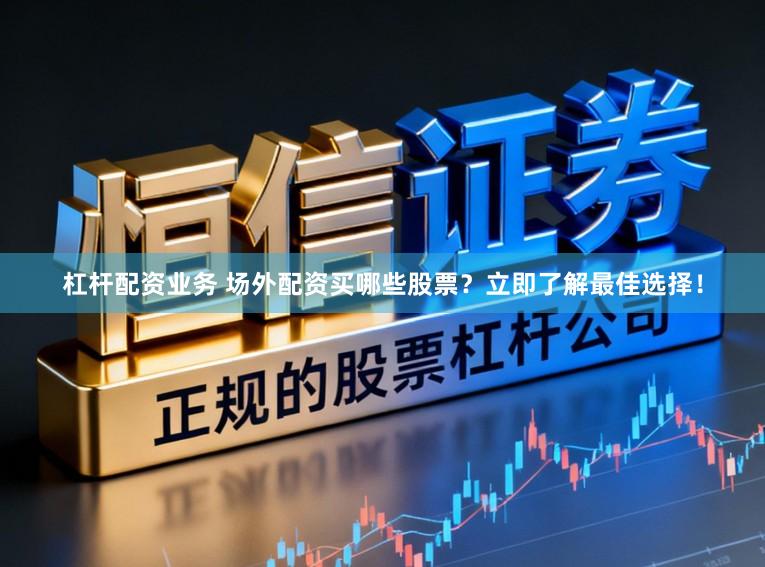 杠杆配资业务 场外配资买哪些股票？立即了解最佳选择！