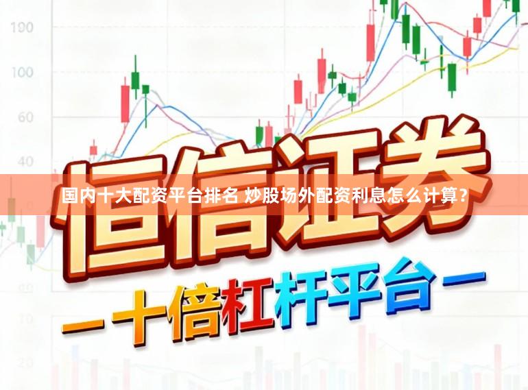 国内十大配资平台排名 炒股场外配资利息怎么计算？