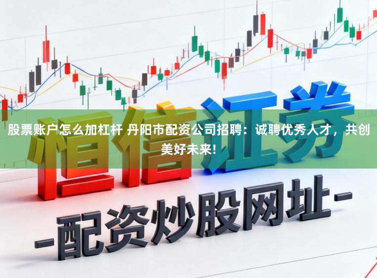 股票账户怎么加杠杆 丹阳市配资公司招聘：诚聘优秀人才，共创美好未来!