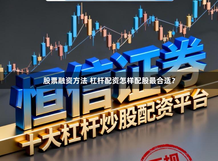 股票融资方法 杠杆配资怎样配股最合适？
