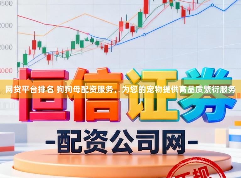 网贷平台排名 狗狗母配资服务，为您的宠物提供高品质繁衍服务