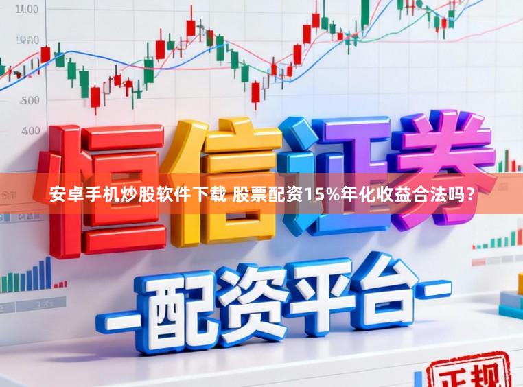 安卓手机炒股软件下载 股票配资15%年化收益合法吗？