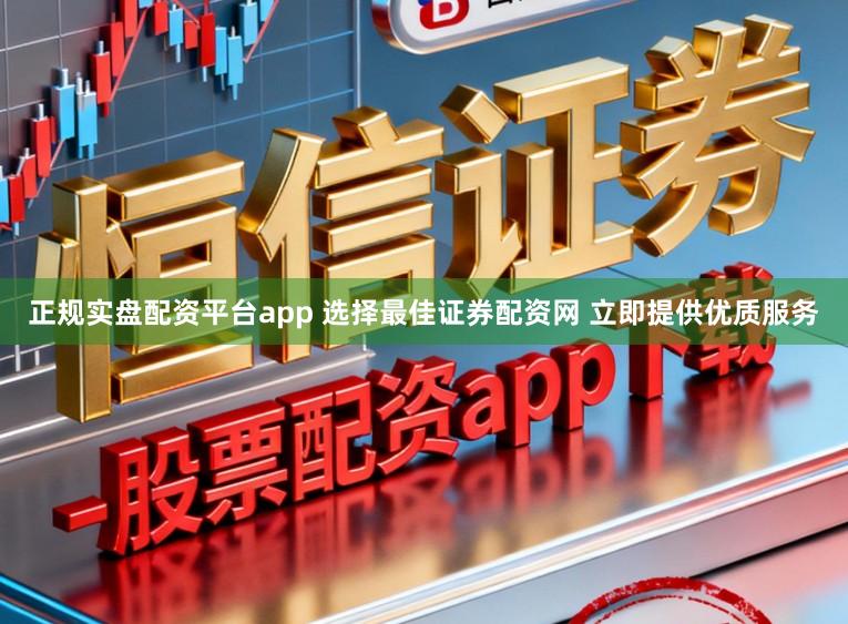 正规实盘配资平台app 选择最佳证券配资网 立即提供优质服务