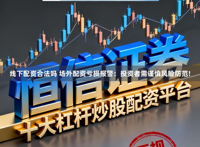 线下配资合法吗 场外配资亏损报警：投资者需谨慎风险防范!