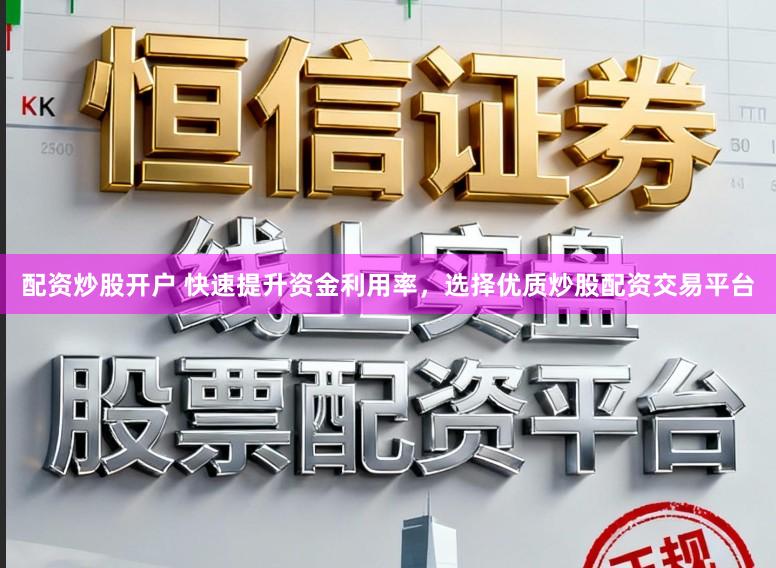 配资炒股开户 快速提升资金利用率，选择优质炒股配资交易平台