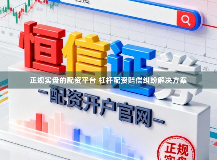 正规实盘的配资平台 杠杆配资赔偿纠纷解决方案