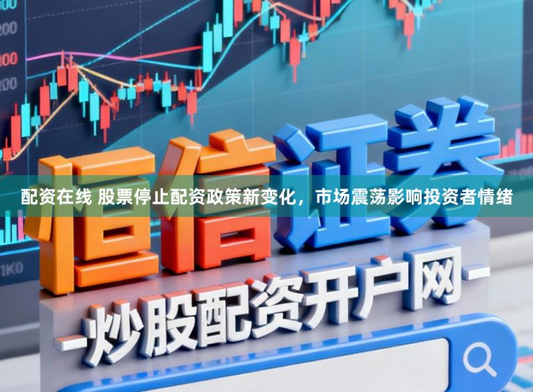 配资在线 股票停止配资政策新变化，市场震荡影响投资者情绪