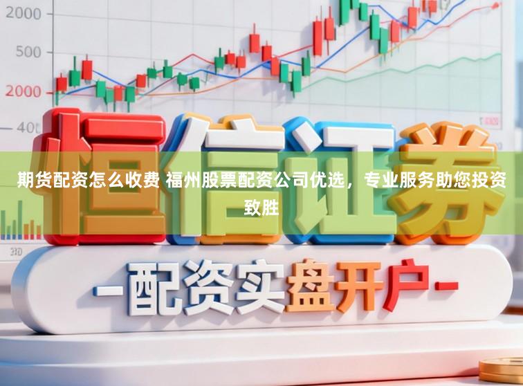 期货配资怎么收费 福州股票配资公司优选，专业服务助您投资致胜