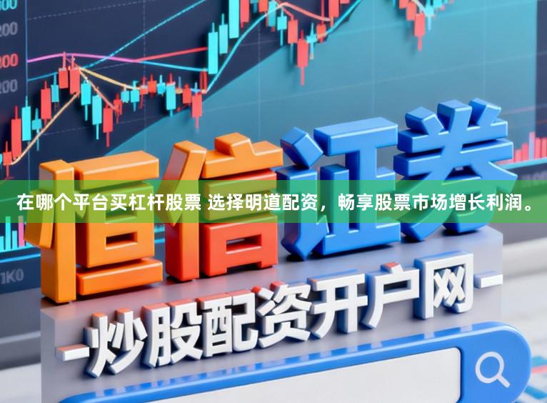 在哪个平台买杠杆股票 选择明道配资，畅享股票市场增长利润。