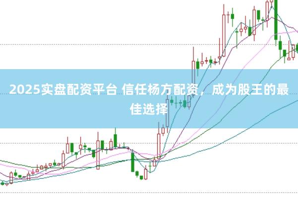 2025实盘配资平台 信任杨方配资，成为股王的最佳选择