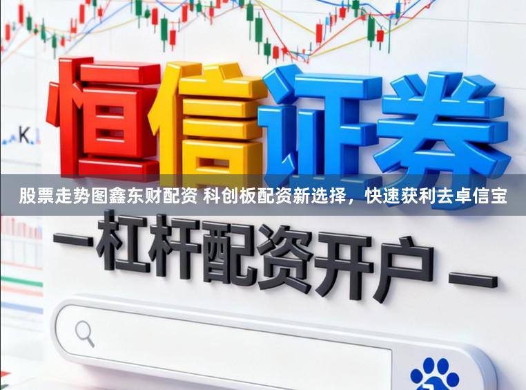 股票走势图鑫东财配资 科创板配资新选择，快速获利去卓信宝