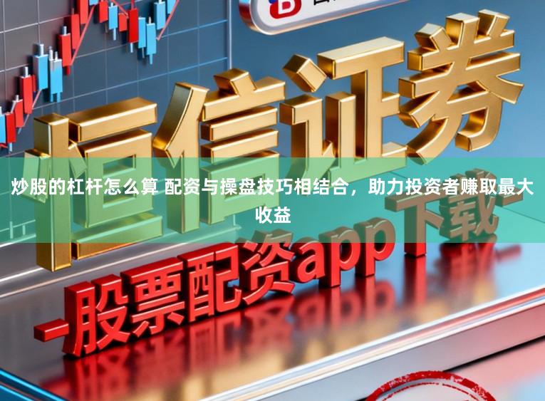 炒股的杠杆怎么算 配资与操盘技巧相结合，助力投资者赚取最大收益