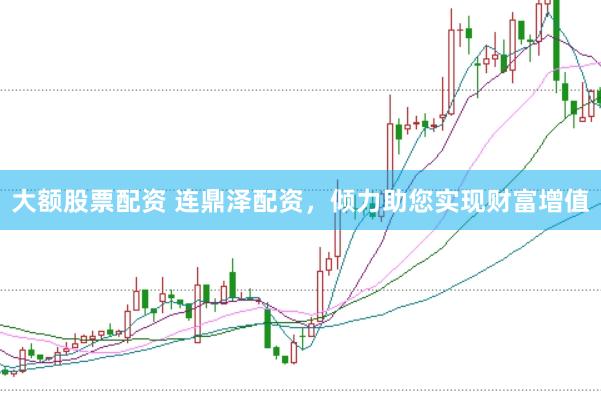 大额股票配资 连鼎泽配资，倾力助您实现财富增值