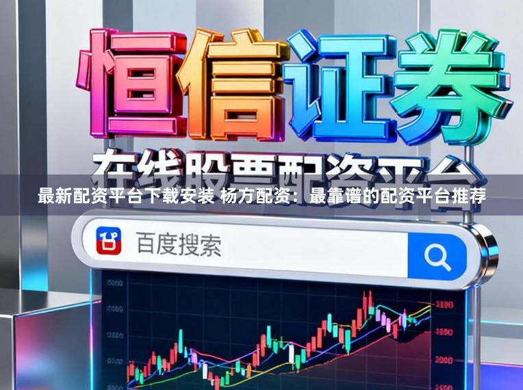 最新配资平台下载安装 杨方配资：最靠谱的配资平台推荐