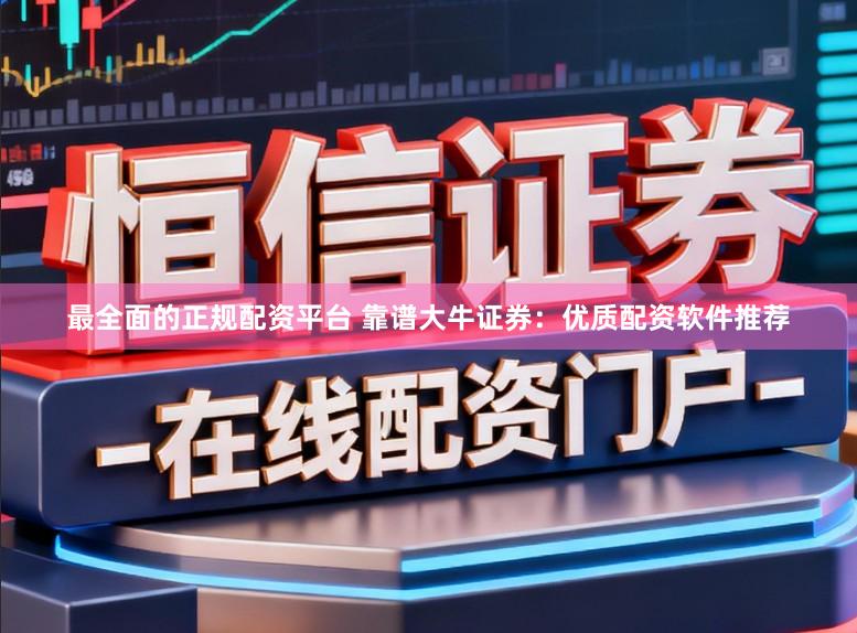 最全面的正规配资平台 靠谱大牛证券：优质配资软件推荐