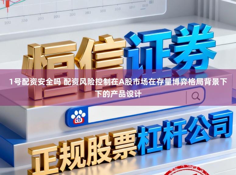 1号配资安全吗 配资风险控制在A股市场在存量博弈格局背景下下的产品设计