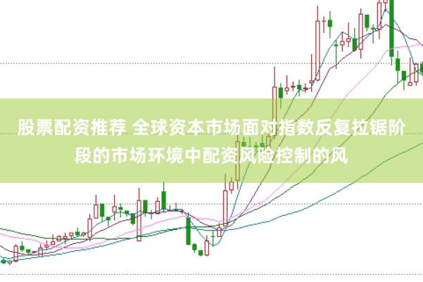 股票配资推荐 全球资本市场面对指数反复拉锯阶段的市场环境中配资风险控制的风