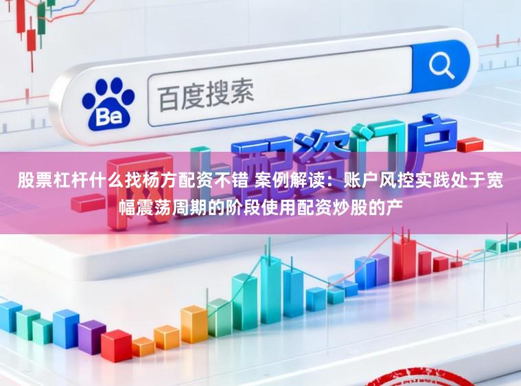 股票杠杆什么找杨方配资不错 案例解读：账户风控实践处于宽幅震荡周期的阶段使用配资炒股的产