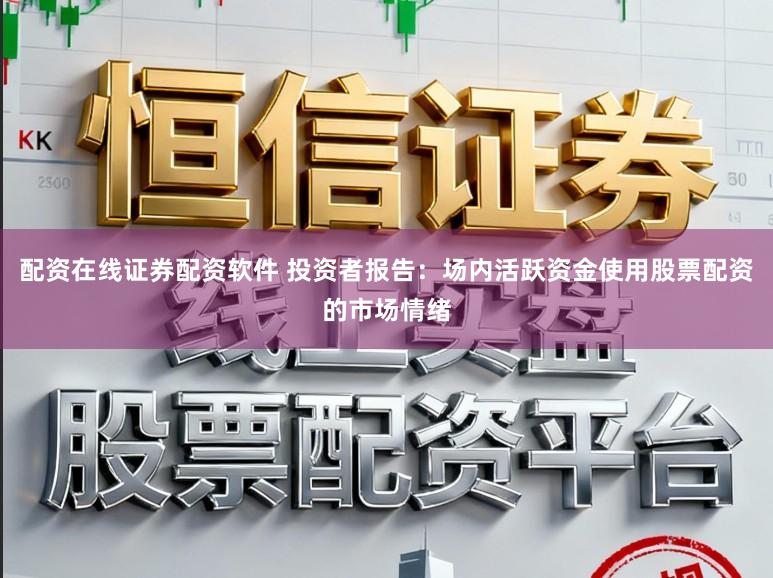 配资在线证券配资软件 投资者报告：场内活跃资金使用股票配资的市场情绪