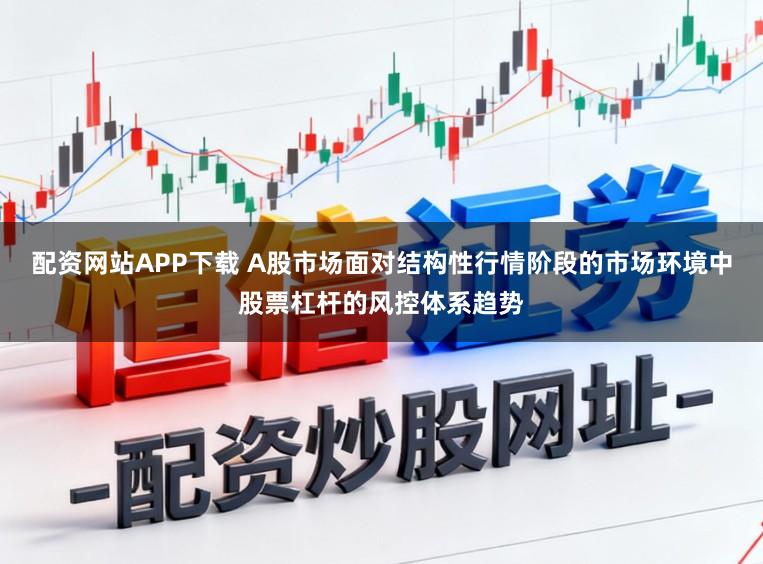 配资网站APP下载 A股市场面对结构性行情阶段的市场环境中股票杠杆的风控体系趋势