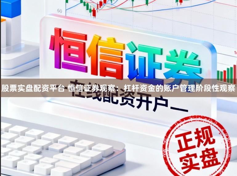 股票实盘配资平台 恒信证券观察：杠杆资金的账户管理阶段性观察