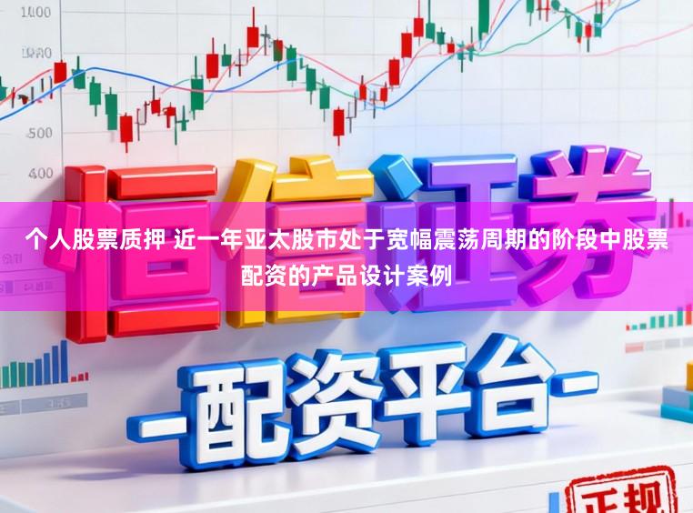 个人股票质押 近一年亚太股市处于宽幅震荡周期的阶段中股票配资的产品设计案例