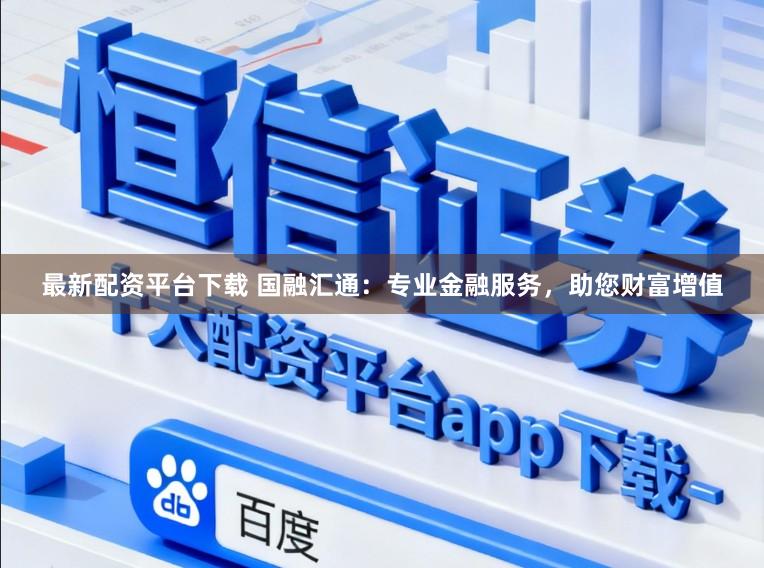 最新配资平台下载 国融汇通：专业金融服务，助您财富增值
