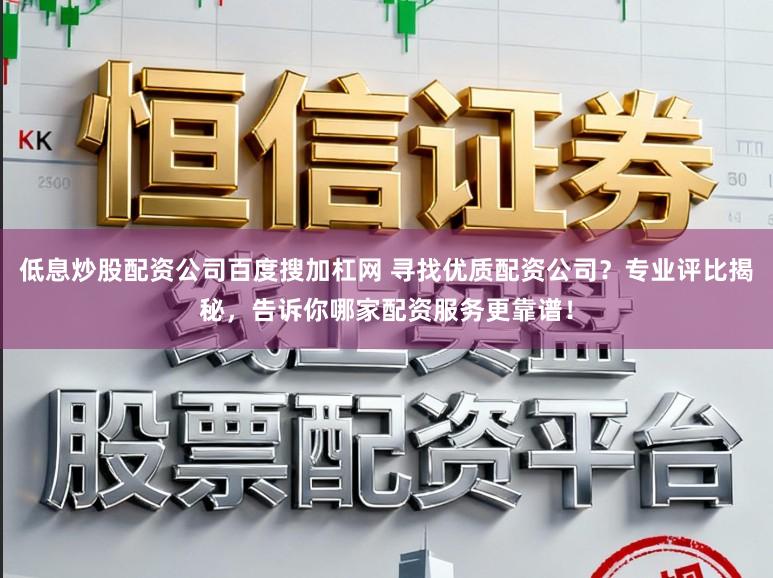 低息炒股配资公司百度搜加杠网 寻找优质配资公司？专业评比揭秘，告诉你哪家配资服务更靠谱！