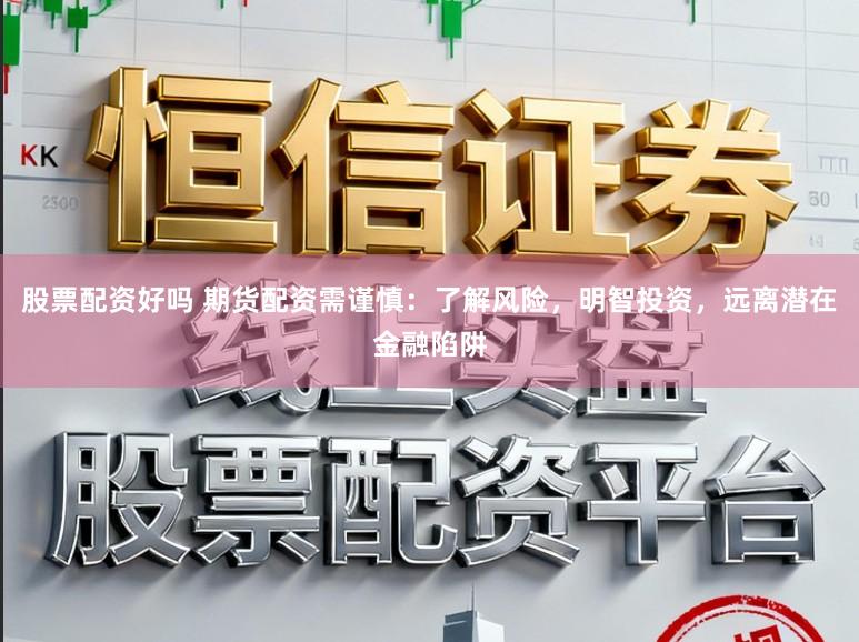 股票配资好吗 期货配资需谨慎：了解风险，明智投资，远离潜在金融陷阱