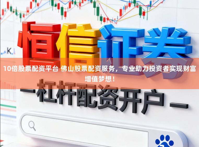 10倍股票配资平台 佛山股票配资服务，专业助力投资者实现财富增值梦想！